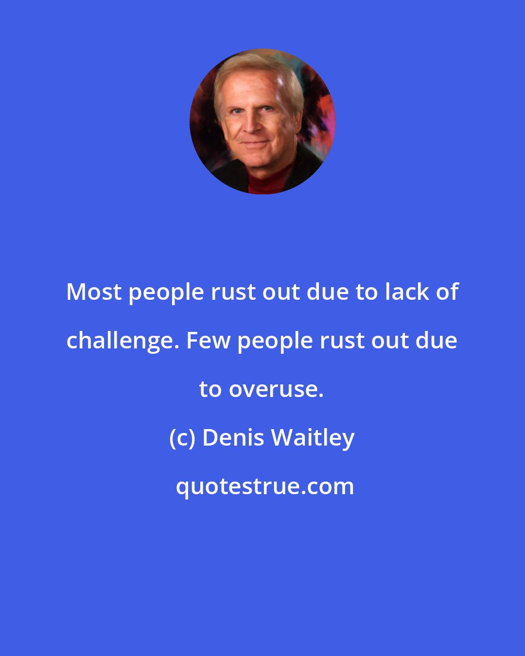 Denis Waitley: Most people rust out due to lack of challenge. Few people rust out due to overuse.