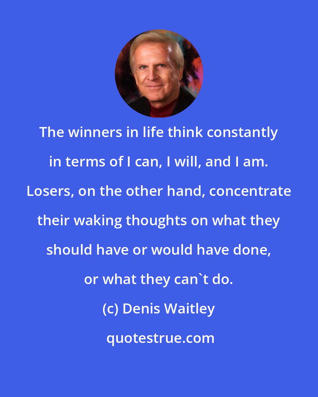 Denis Waitley: The winners in life think constantly in terms of I can, I will, and I am. Losers, on the other hand, concentrate their waking thoughts on what they should have or would have done, or what they can't do.