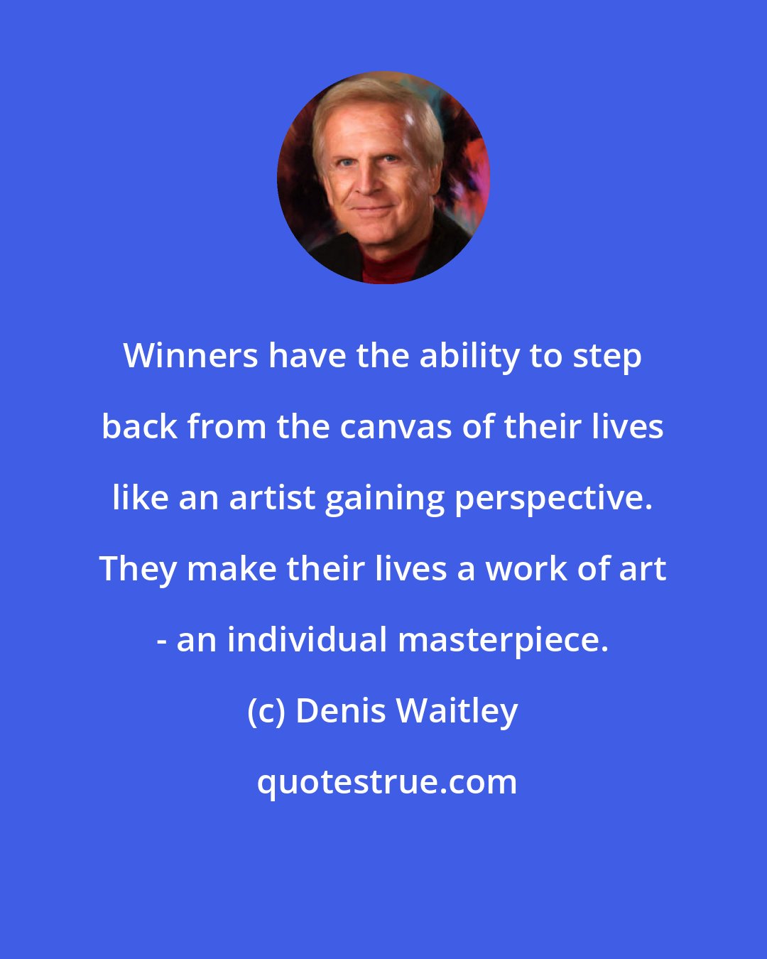 Denis Waitley: Winners have the ability to step back from the canvas of their lives like an artist gaining perspective. They make their lives a work of art - an individual masterpiece.