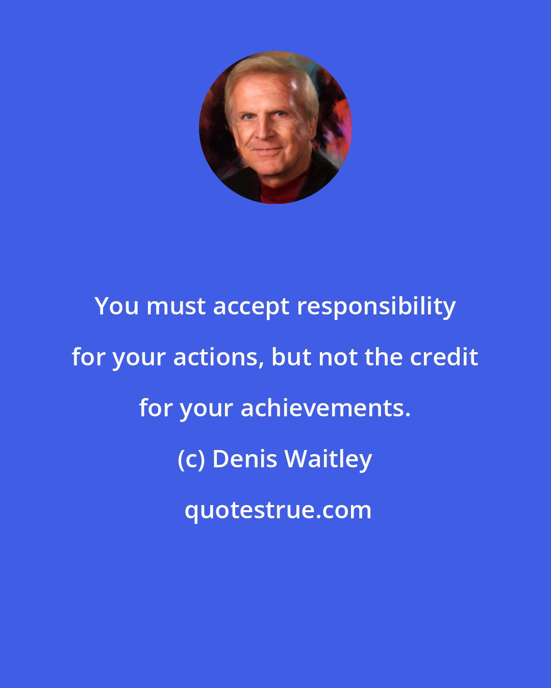 Denis Waitley: You must accept responsibility for your actions, but not the credit for your achievements.