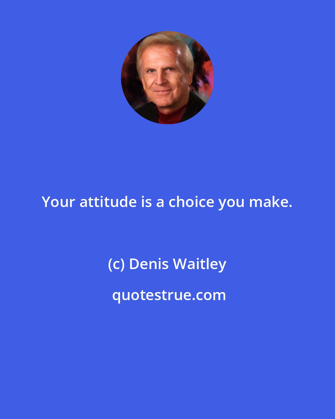 Denis Waitley: Your attitude is a choice you make.