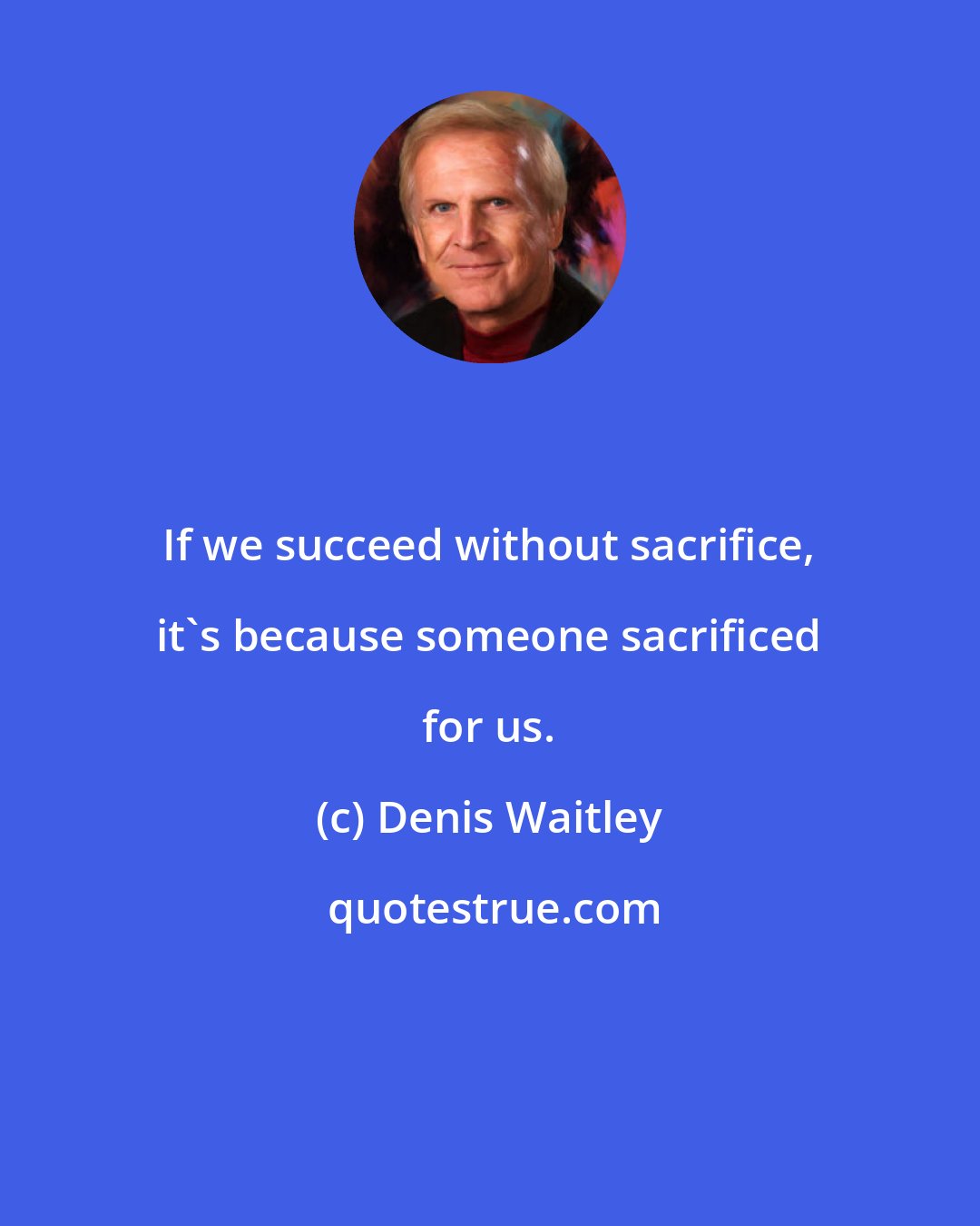 Denis Waitley: If we succeed without sacrifice, it's because someone sacrificed for us.