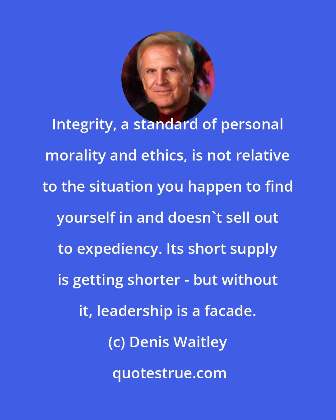 Denis Waitley: Integrity, a standard of personal morality and ethics, is not relative to the situation you happen to find yourself in and doesn't sell out to expediency. Its short supply is getting shorter - but without it, leadership is a facade.