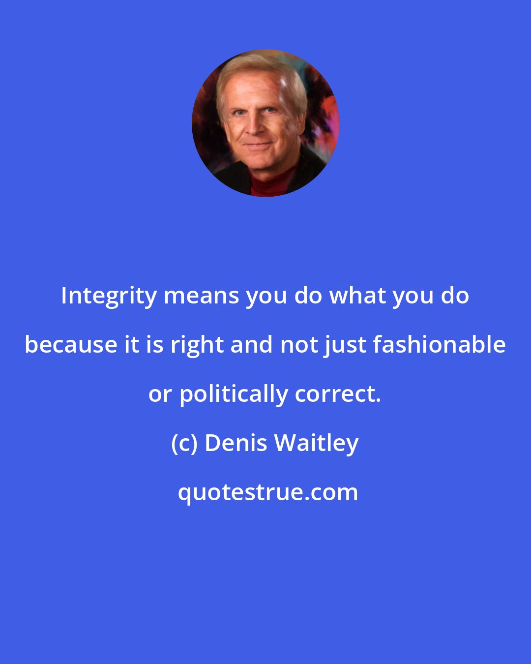 Denis Waitley: Integrity means you do what you do because it is right and not just fashionable or politically correct.