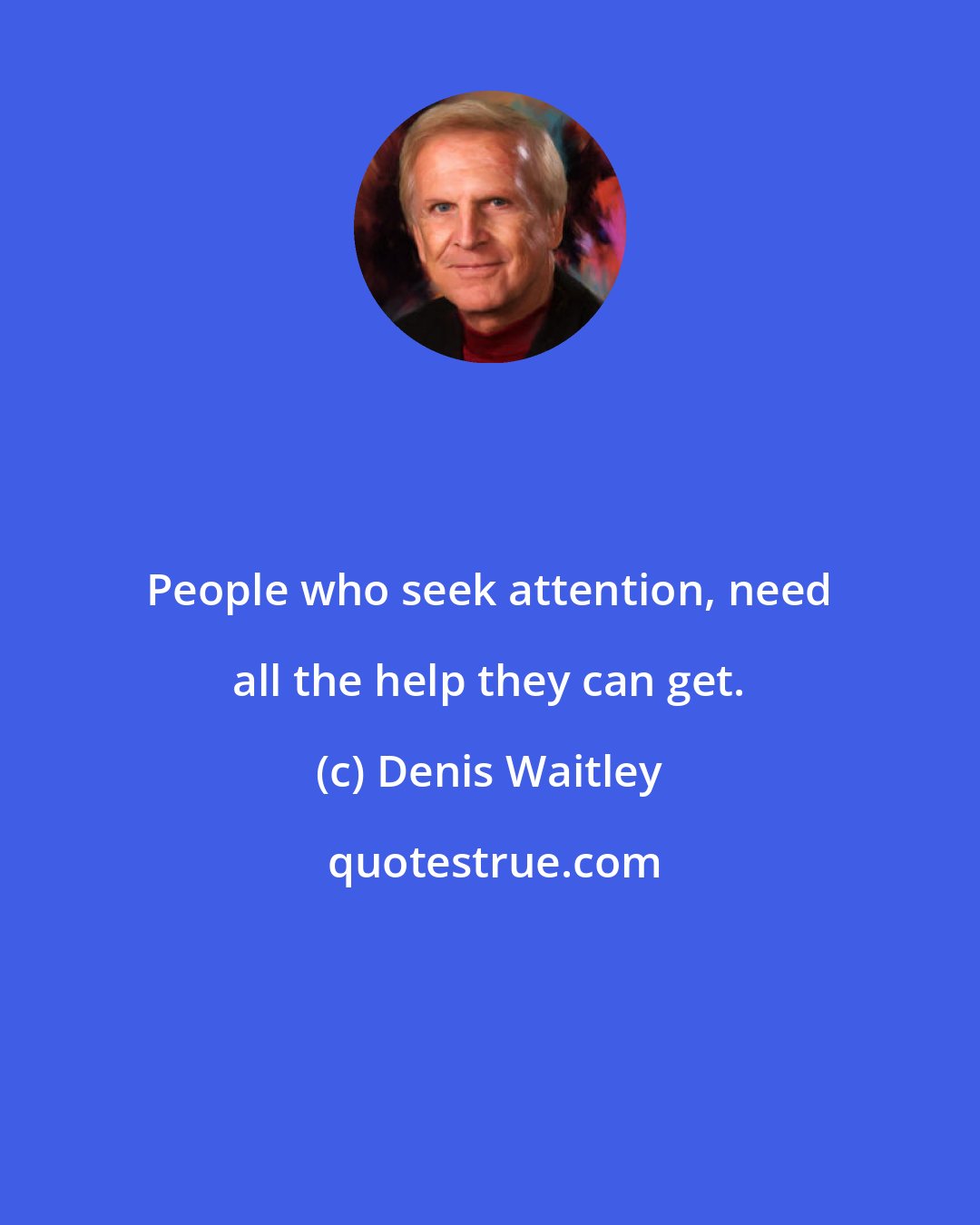 Denis Waitley: People who seek attention, need all the help they can get.