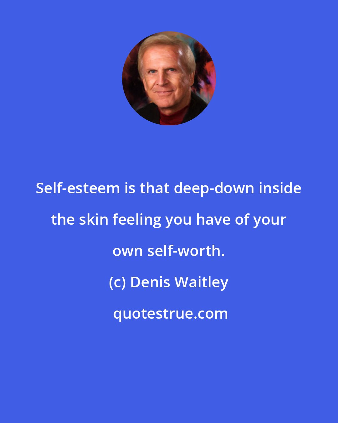 Denis Waitley: Self-esteem is that deep-down inside the skin feeling you have of your own self-worth.