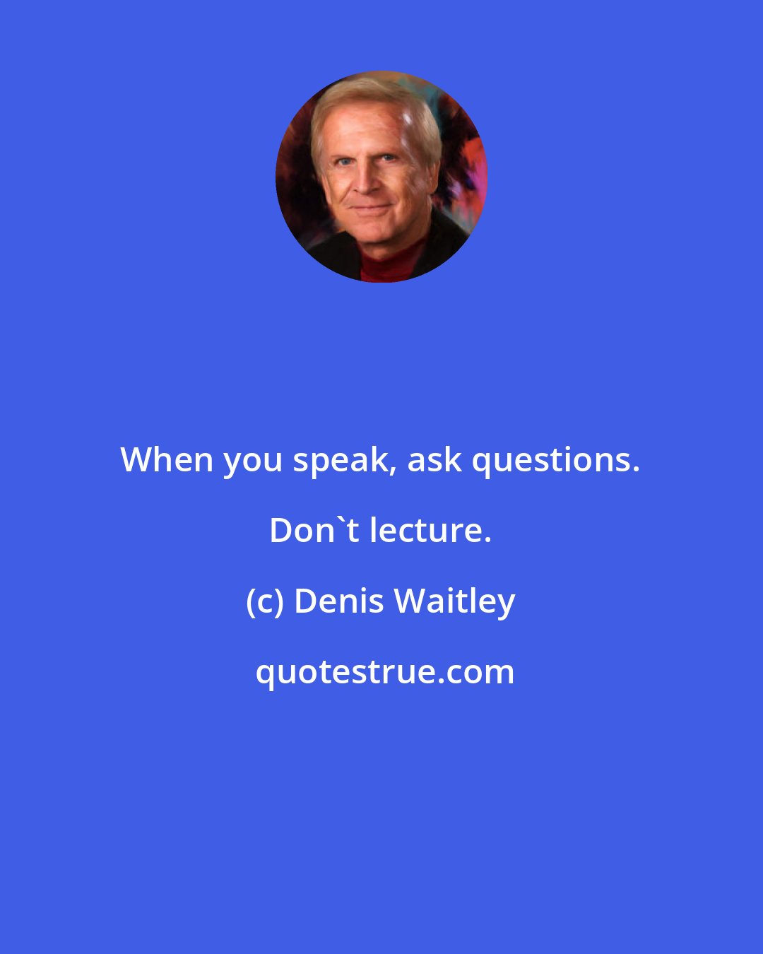 Denis Waitley: When you speak, ask questions. Don't lecture.