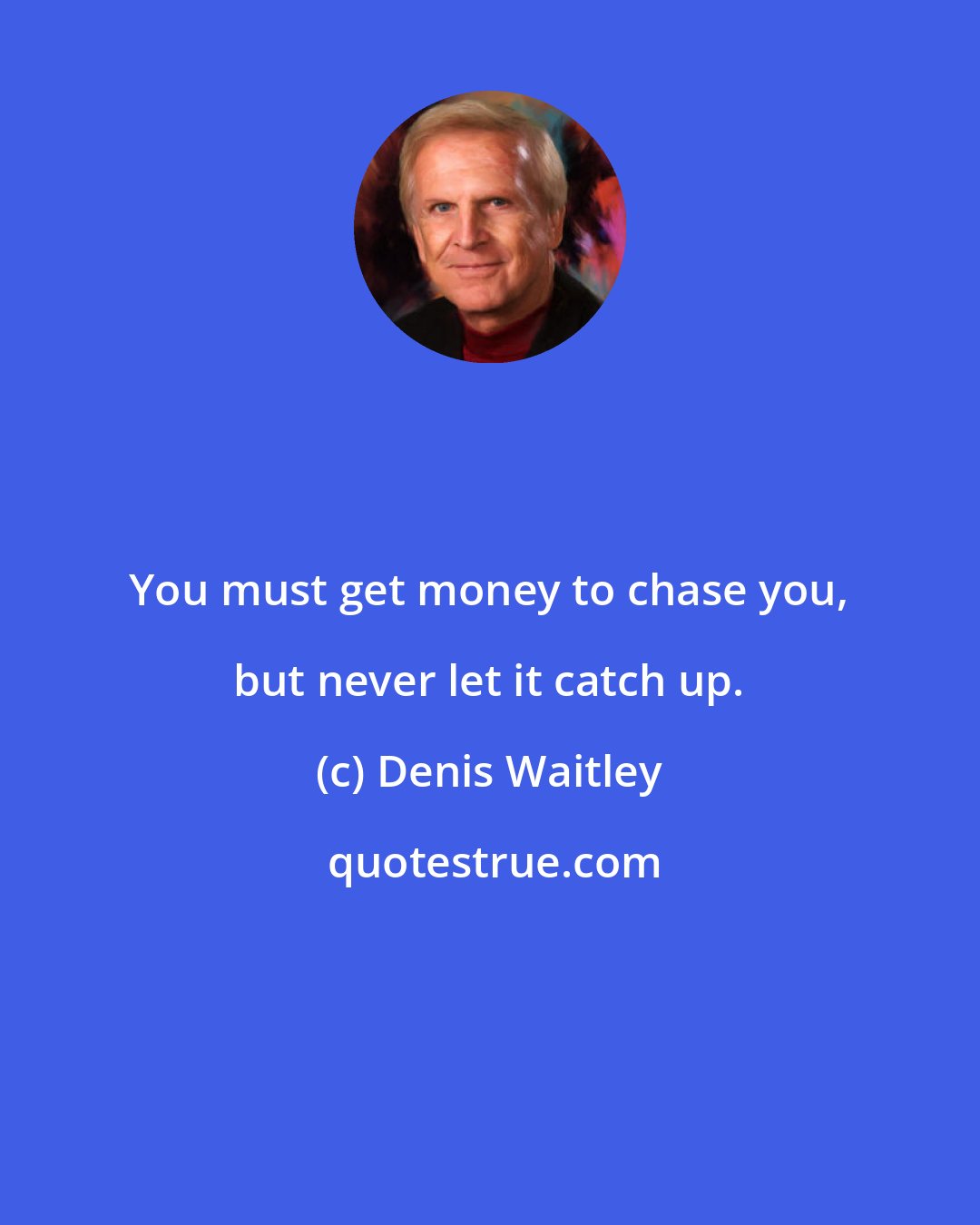 Denis Waitley: You must get money to chase you, but never let it catch up.