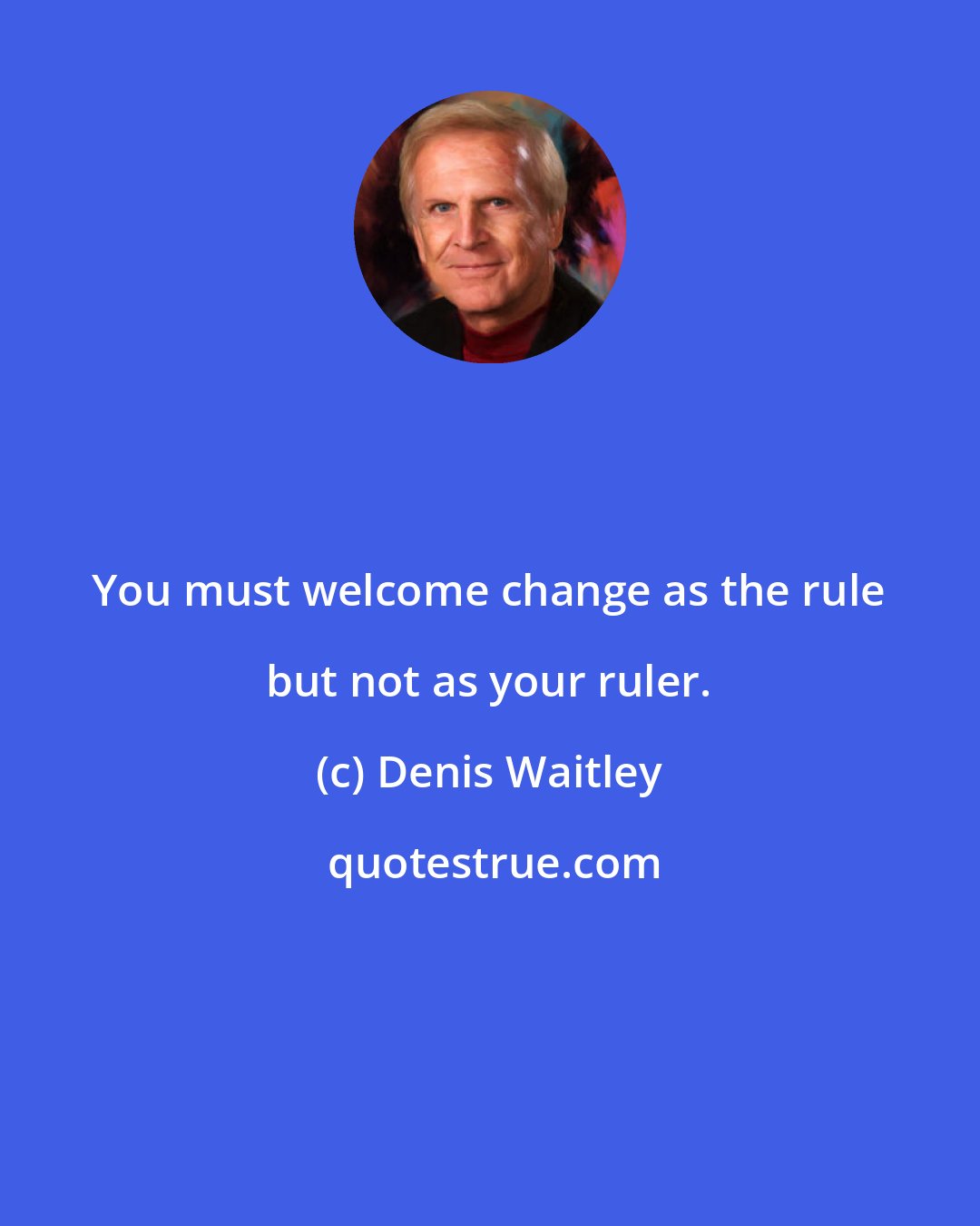 Denis Waitley: You must welcome change as the rule but not as your ruler.