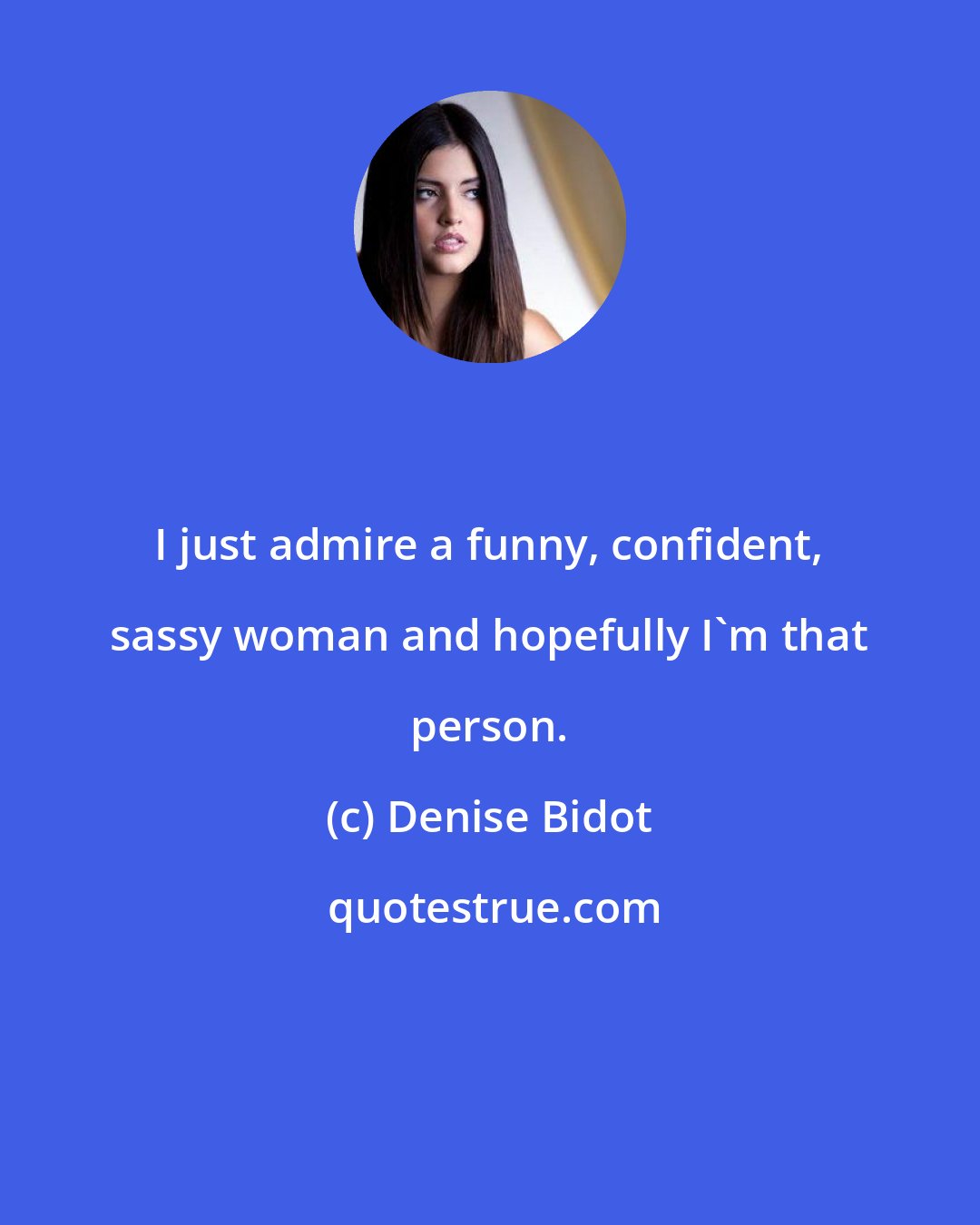 Denise Bidot: I just admire a funny, confident, sassy woman and hopefully I'm that person.