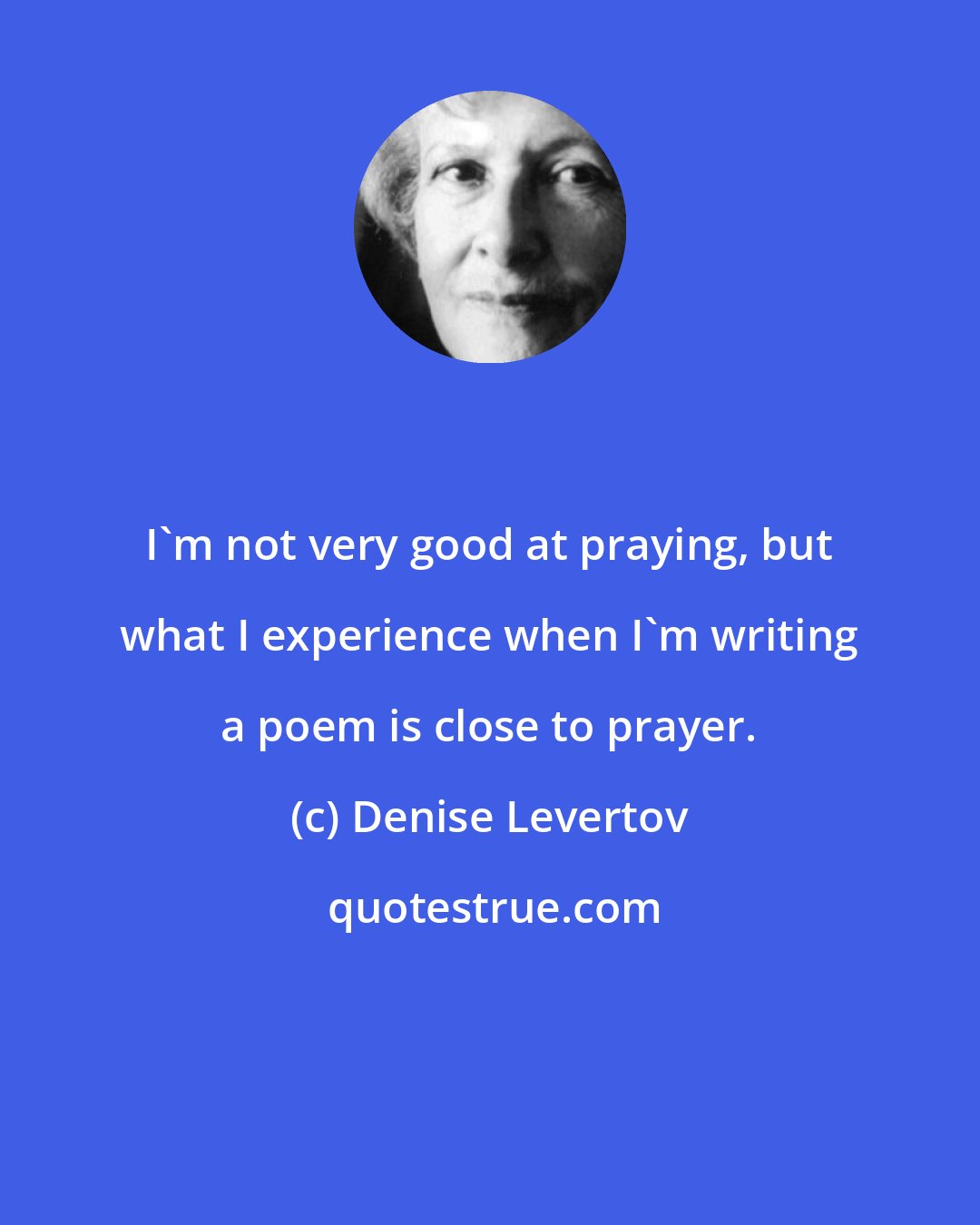 Denise Levertov: I'm not very good at praying, but what I experience when I'm writing a poem is close to prayer.