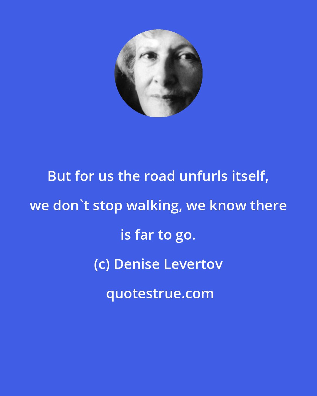 Denise Levertov: But for us the road unfurls itself, we don't stop walking, we know there is far to go.