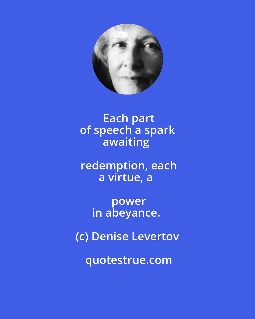 Denise Levertov: Each part
of speech a spark
awaiting redemption, each
a virtue, a power
in abeyance.