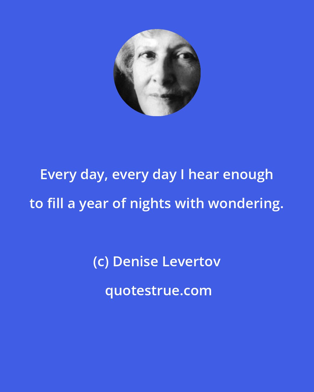 Denise Levertov: Every day, every day I hear enough to fill a year of nights with wondering.