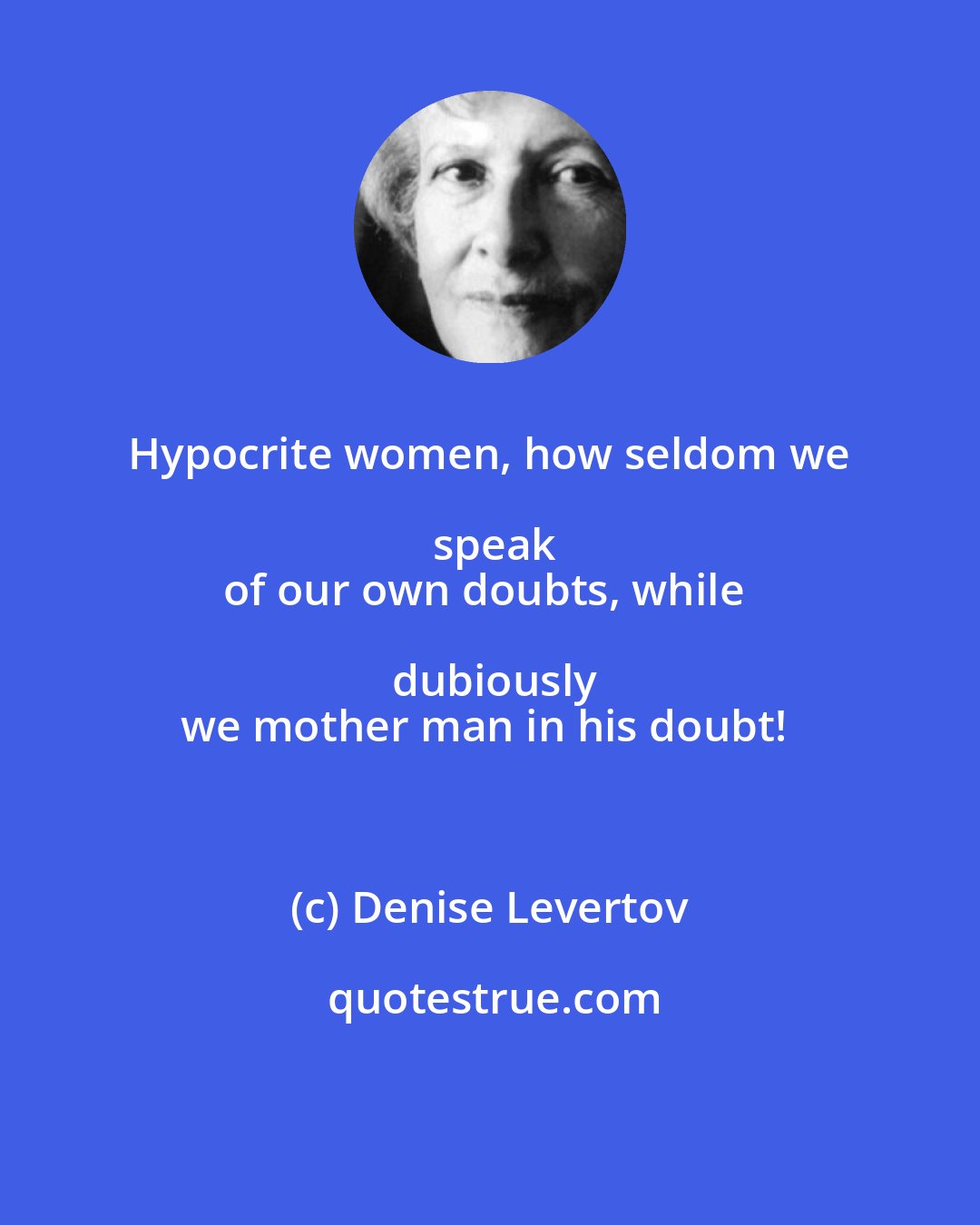 Denise Levertov: Hypocrite women, how seldom we speak
of our own doubts, while dubiously
we mother man in his doubt!