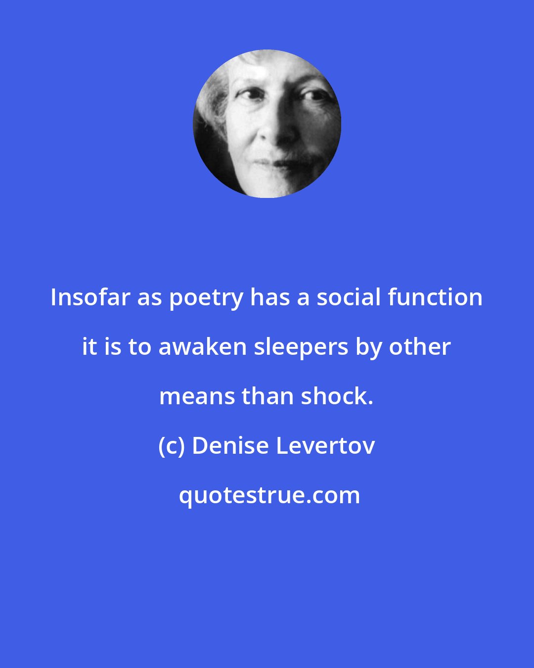 Denise Levertov: Insofar as poetry has a social function it is to awaken sleepers by other means than shock.