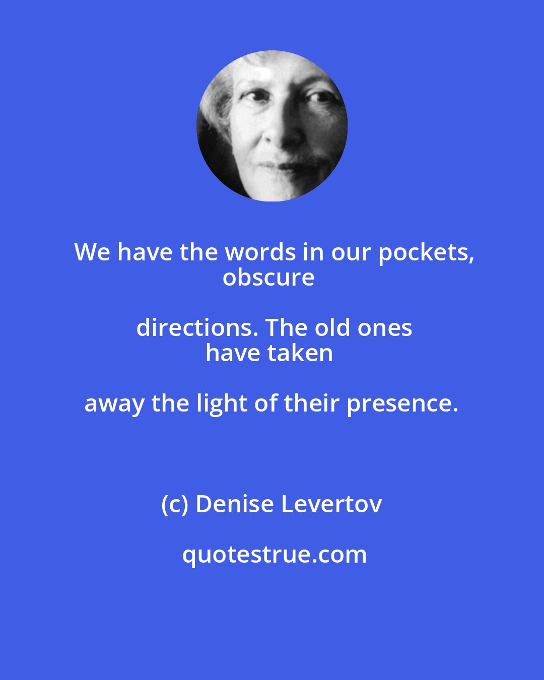 Denise Levertov: We have the words in our pockets,
obscure directions. The old ones
have taken away the light of their presence.