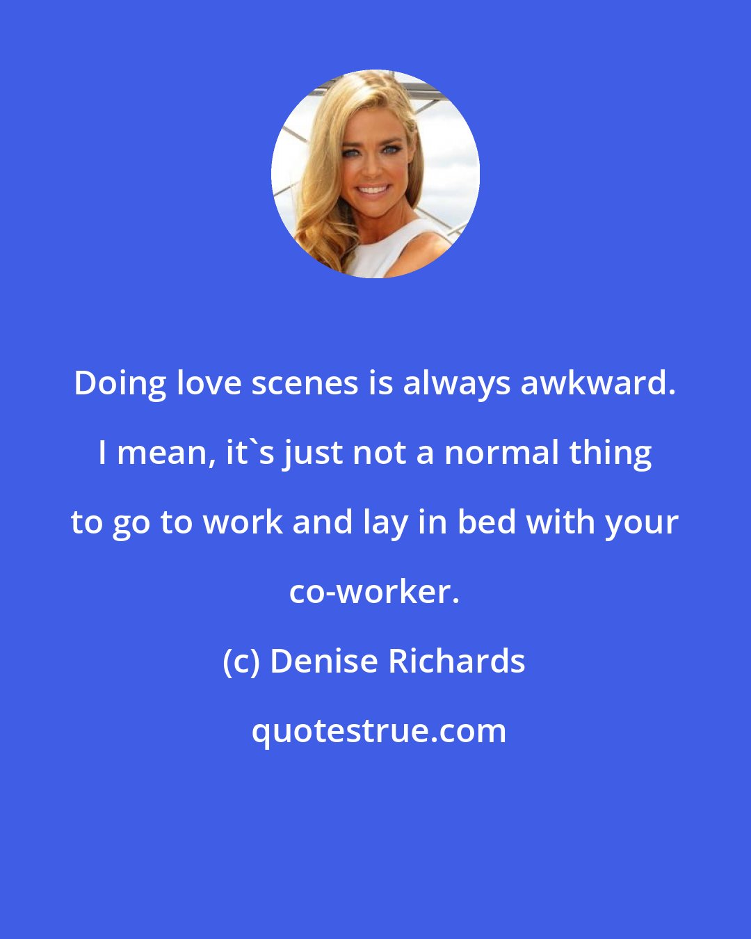 Denise Richards: Doing love scenes is always awkward. I mean, it's just not a normal thing to go to work and lay in bed with your co-worker.