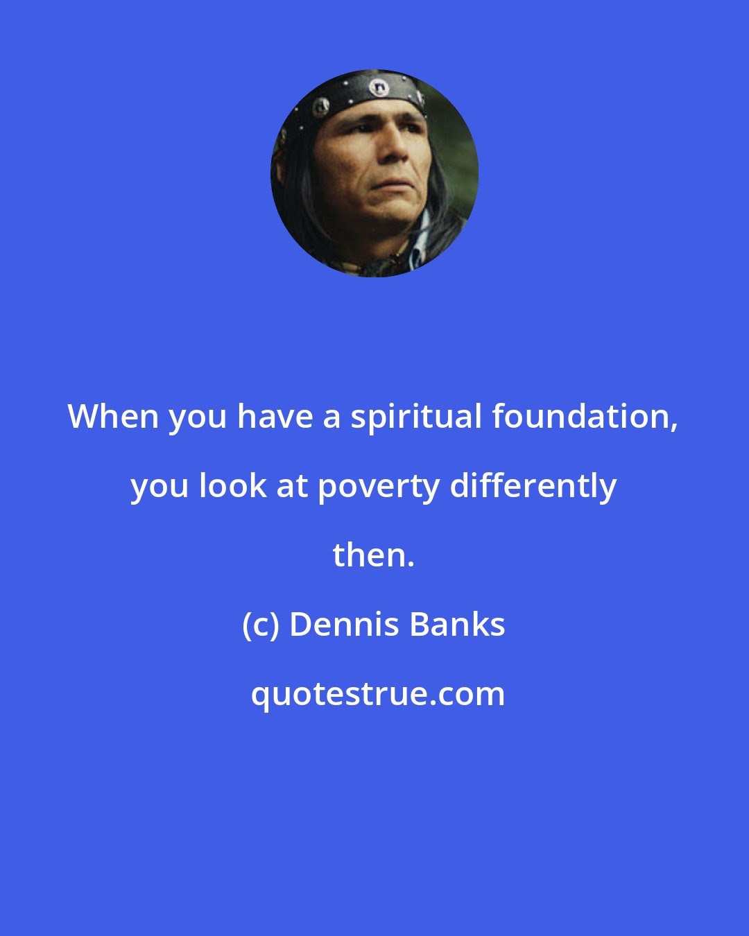 Dennis Banks: When you have a spiritual foundation, you look at poverty differently then.