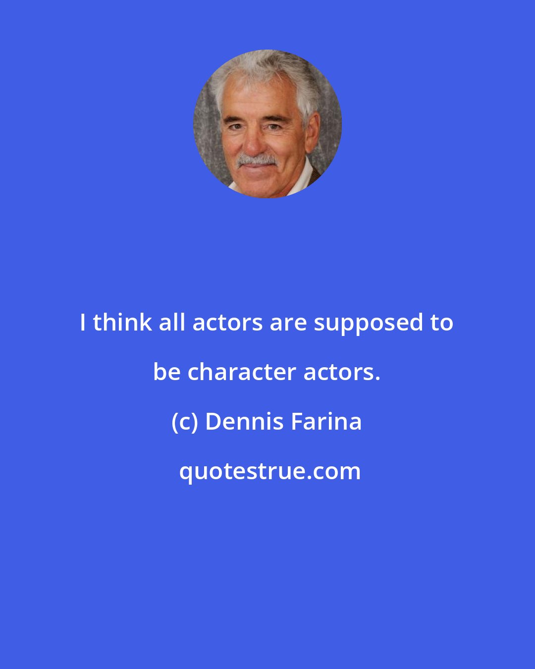 Dennis Farina: I think all actors are supposed to be character actors.