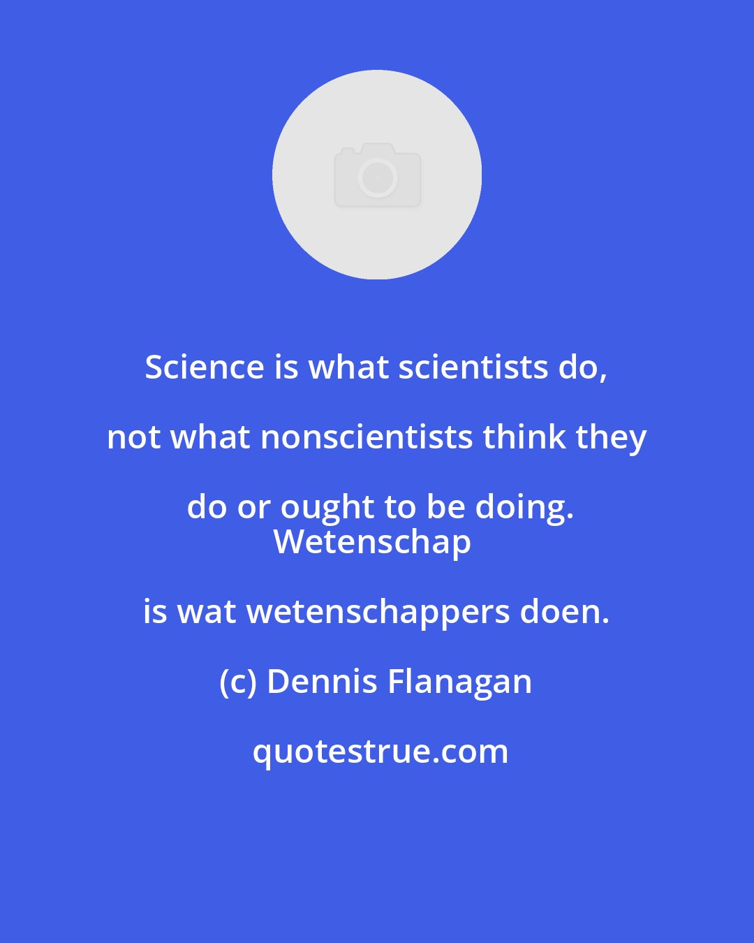 Dennis Flanagan: Science is what scientists do, not what nonscientists think they do or ought to be doing.
Wetenschap is wat wetenschappers doen.