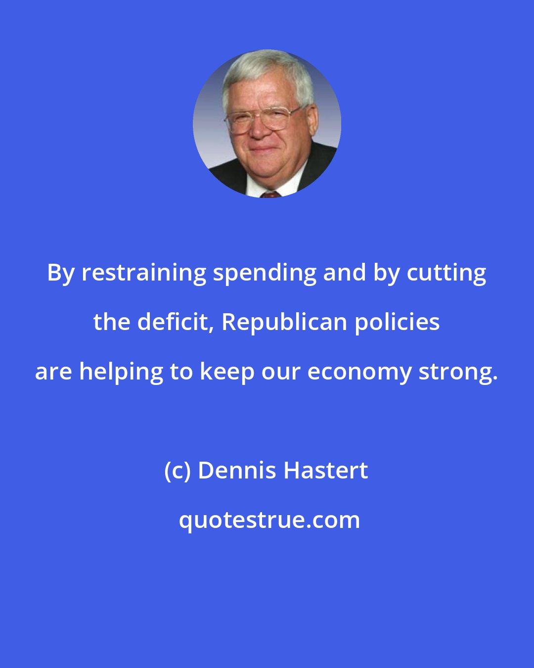 Dennis Hastert: By restraining spending and by cutting the deficit, Republican policies are helping to keep our economy strong.