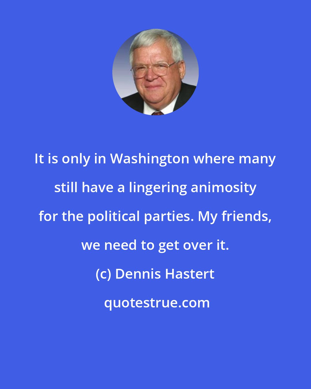 Dennis Hastert: It is only in Washington where many still have a lingering animosity for the political parties. My friends, we need to get over it.