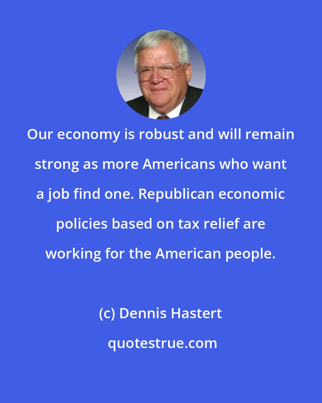 Dennis Hastert: Our economy is robust and will remain strong as more Americans who want a job find one. Republican economic policies based on tax relief are working for the American people.
