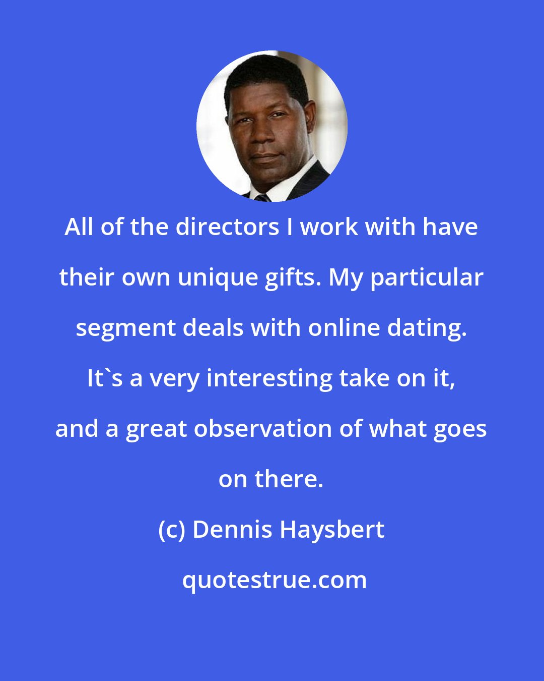Dennis Haysbert: All of the directors I work with have their own unique gifts. My particular segment deals with online dating. It's a very interesting take on it, and a great observation of what goes on there.