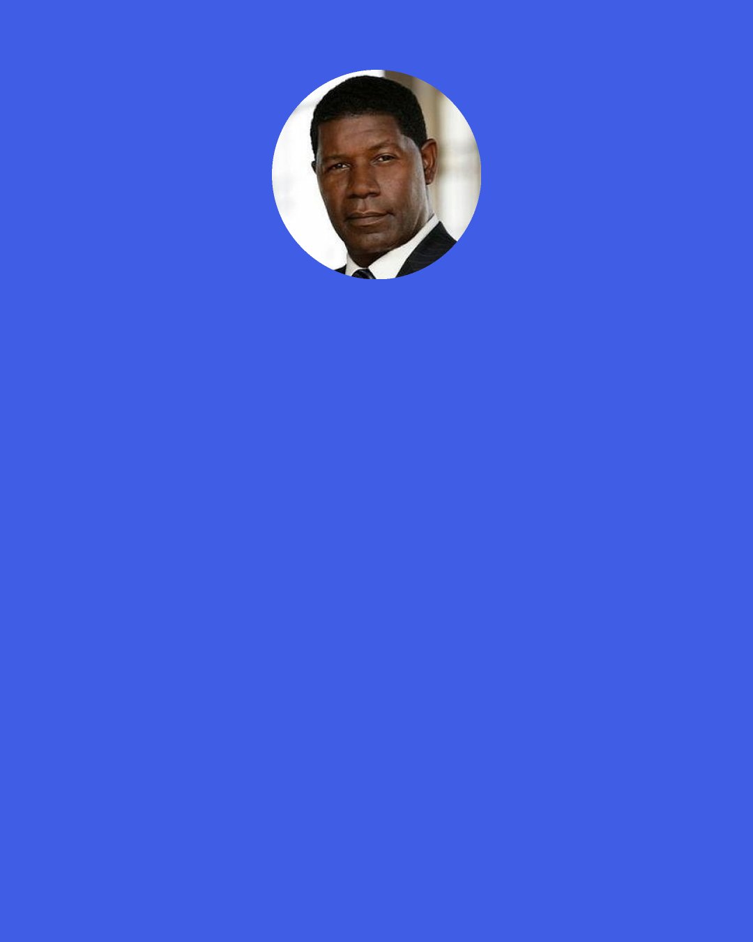Dennis Haysbert: As far as I'm concerned, I'm the good guy. I'm doing my job. That's how I look at it. I don't look at it as good or evil. I look at it and say, "I have a job to do. I love this woman. I love the people that I work with. They take care of me. I'm going to do whatever I can for them."