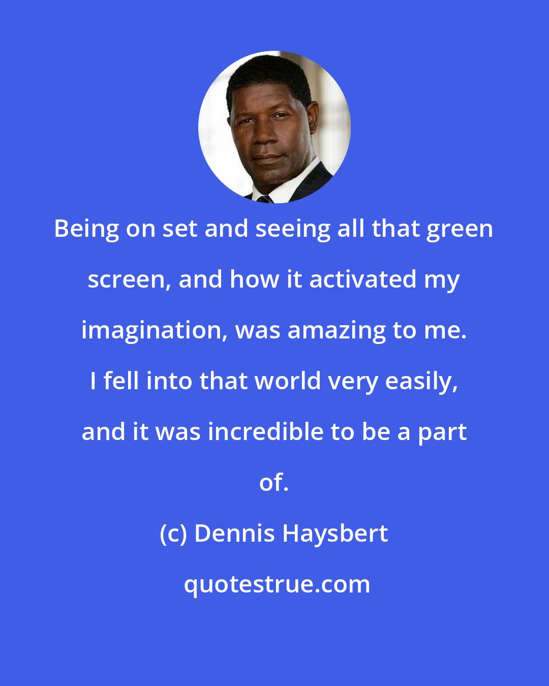 Dennis Haysbert: Being on set and seeing all that green screen, and how it activated my imagination, was amazing to me. I fell into that world very easily, and it was incredible to be a part of.