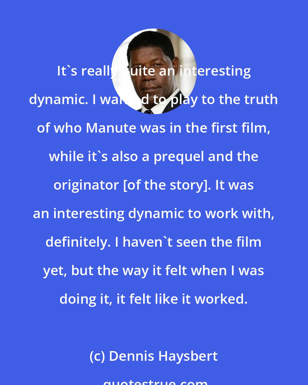 Dennis Haysbert: It's really quite an interesting dynamic. I wanted to play to the truth of who Manute was in the first film, while it's also a prequel and the originator [of the story]. It was an interesting dynamic to work with, definitely. I haven't seen the film yet, but the way it felt when I was doing it, it felt like it worked.