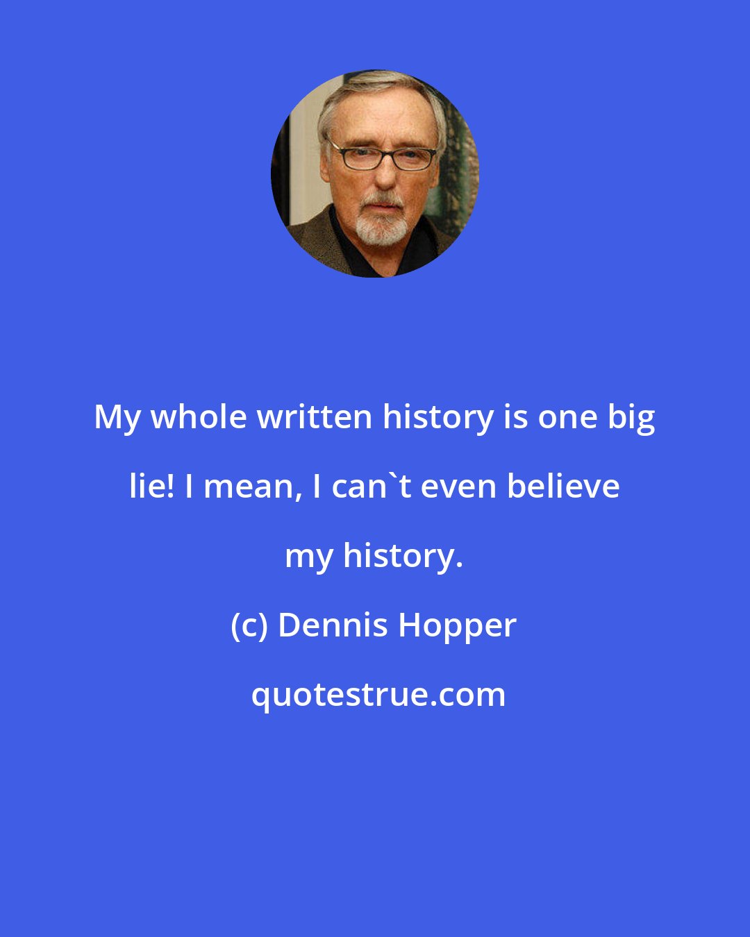 Dennis Hopper: My whole written history is one big lie! I mean, I can't even believe my history.