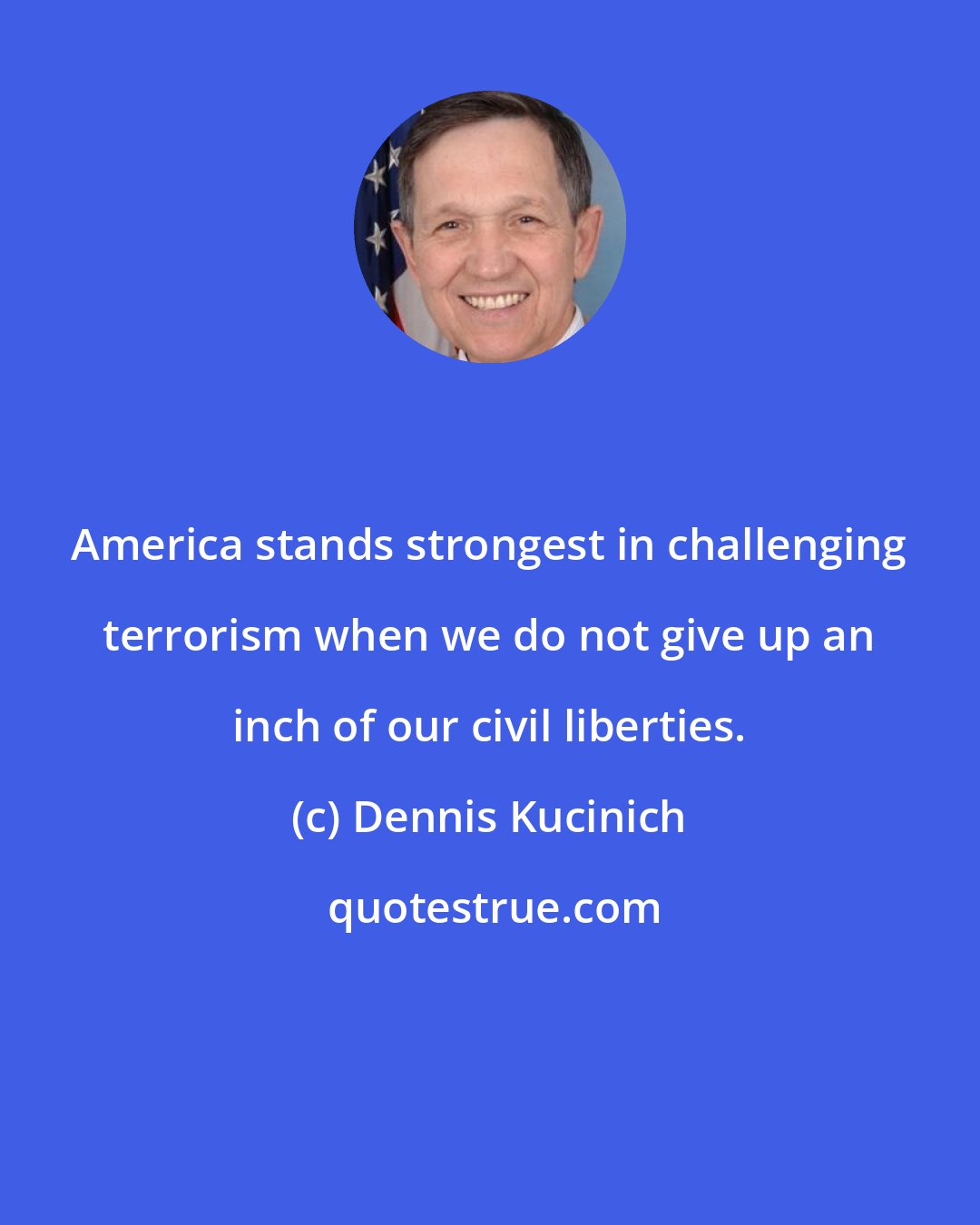 Dennis Kucinich: America stands strongest in challenging terrorism when we do not give up an inch of our civil liberties.