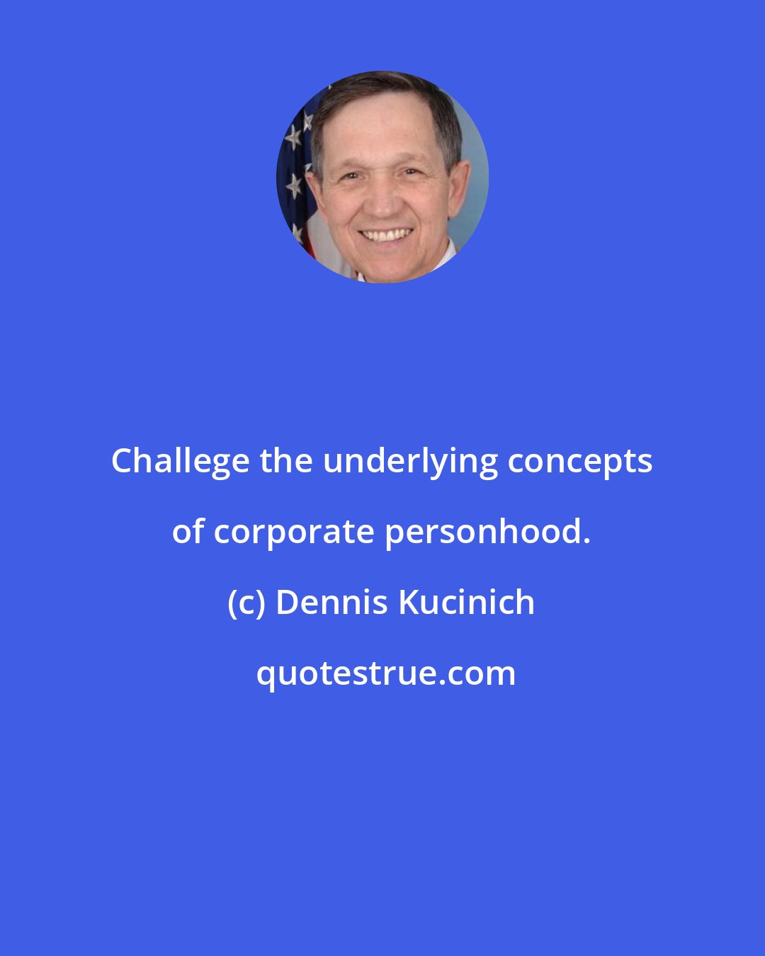 Dennis Kucinich: Challege the underlying concepts of corporate personhood.