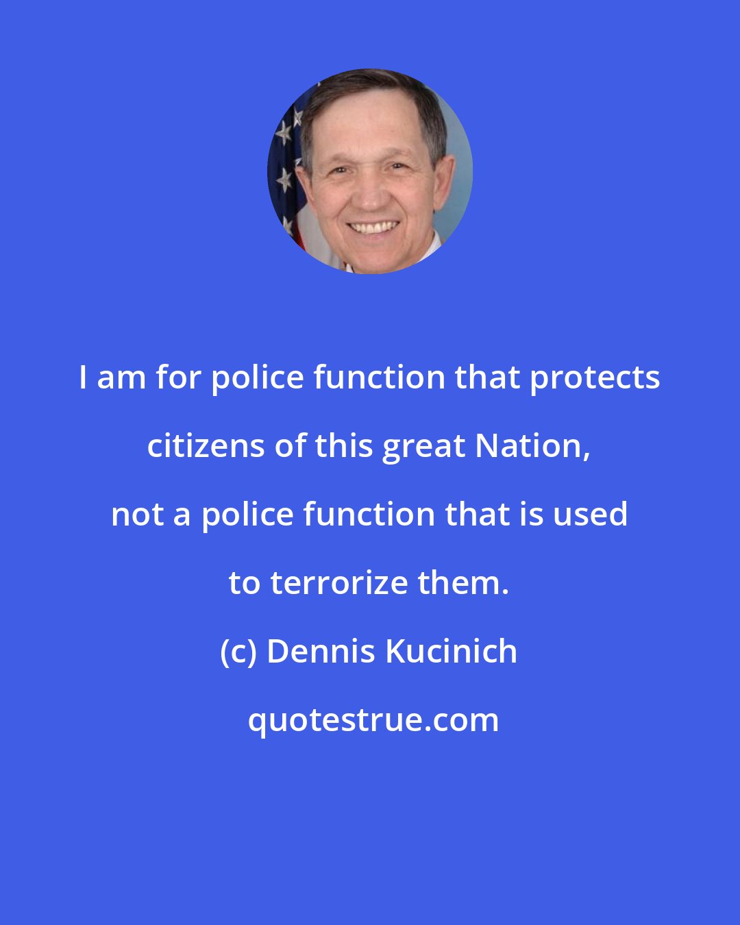 Dennis Kucinich: I am for police function that protects citizens of this great Nation, not a police function that is used to terrorize them.