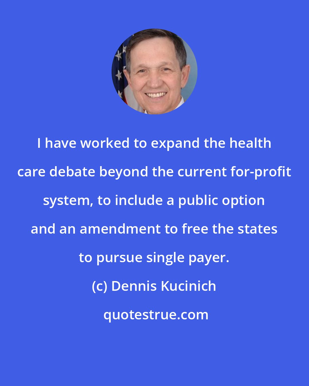 Dennis Kucinich: I have worked to expand the health care debate beyond the current for-profit system, to include a public option and an amendment to free the states to pursue single payer.