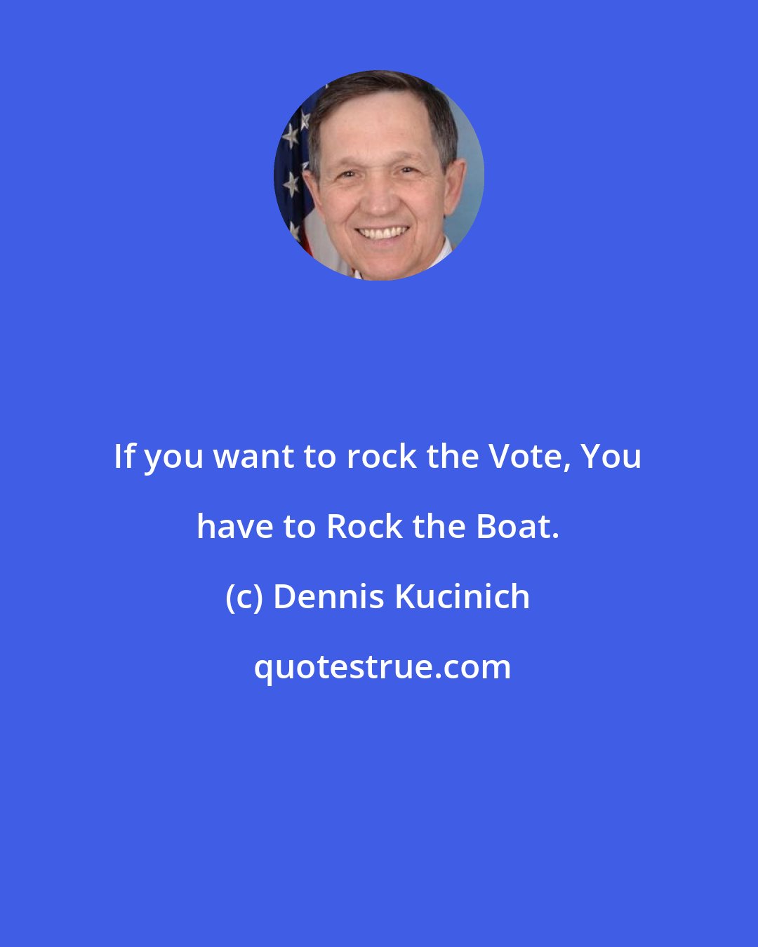 Dennis Kucinich: If you want to rock the Vote, You have to Rock the Boat.