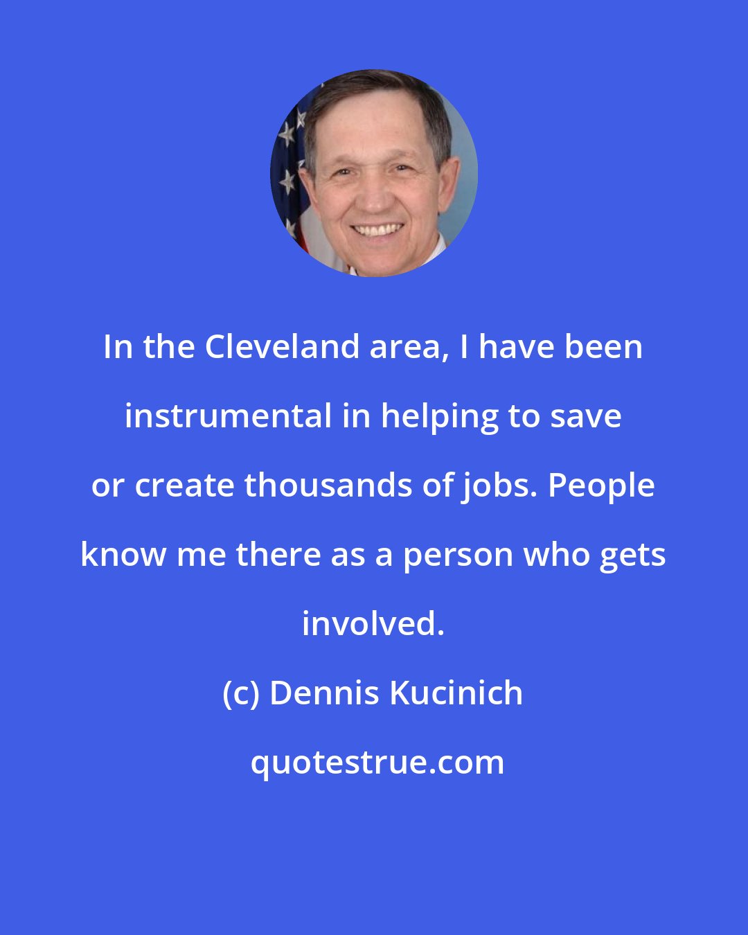 Dennis Kucinich: In the Cleveland area, I have been instrumental in helping to save or create thousands of jobs. People know me there as a person who gets involved.