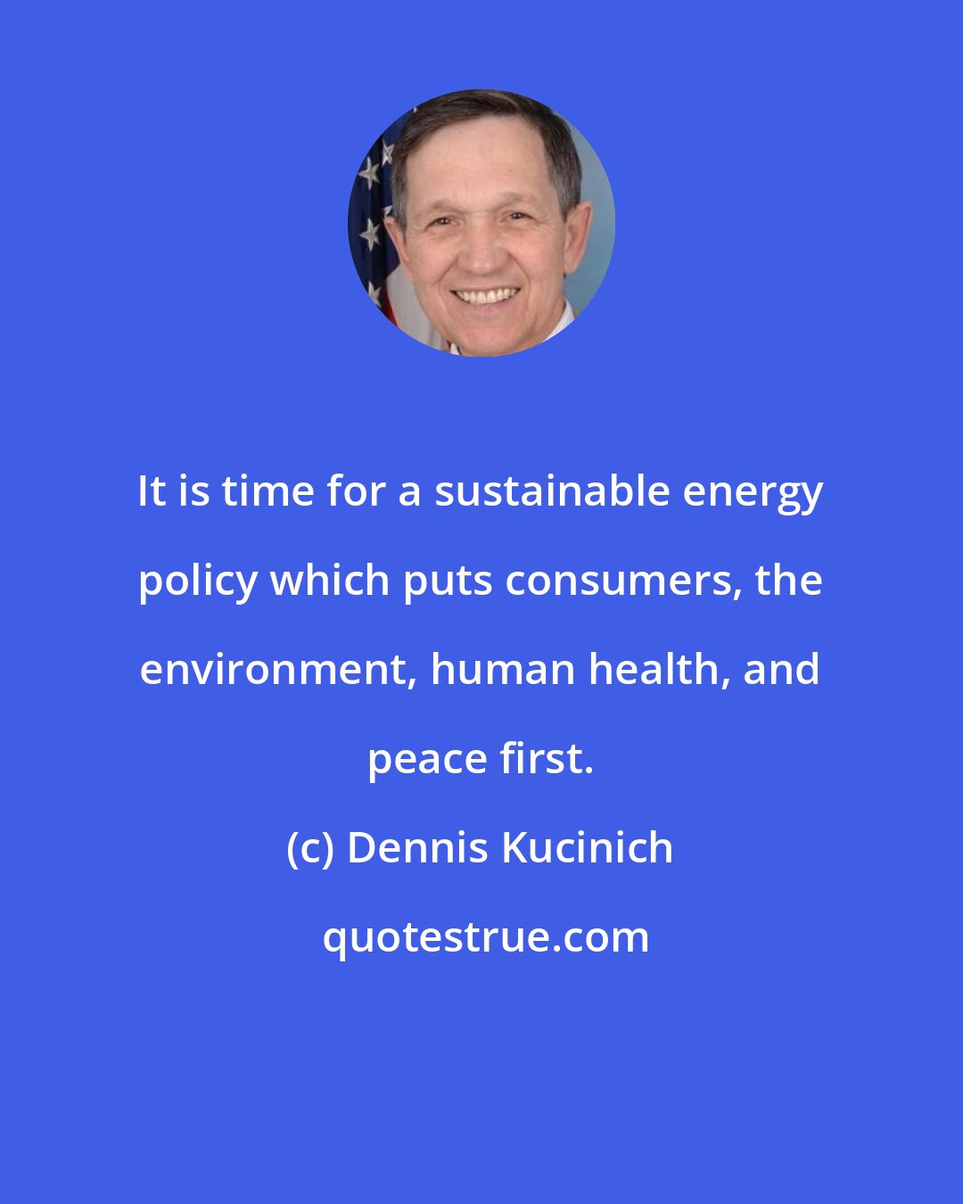 Dennis Kucinich: It is time for a sustainable energy policy which puts consumers, the environment, human health, and peace first.