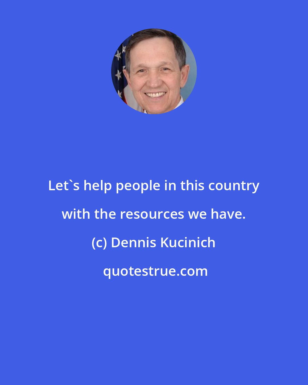 Dennis Kucinich: Let's help people in this country with the resources we have.