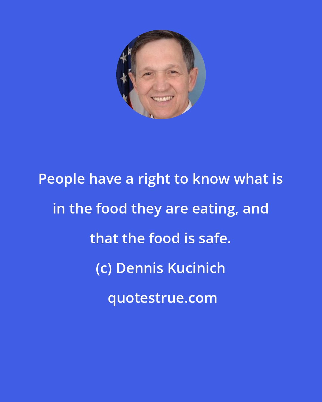 Dennis Kucinich: People have a right to know what is in the food they are eating, and that the food is safe.