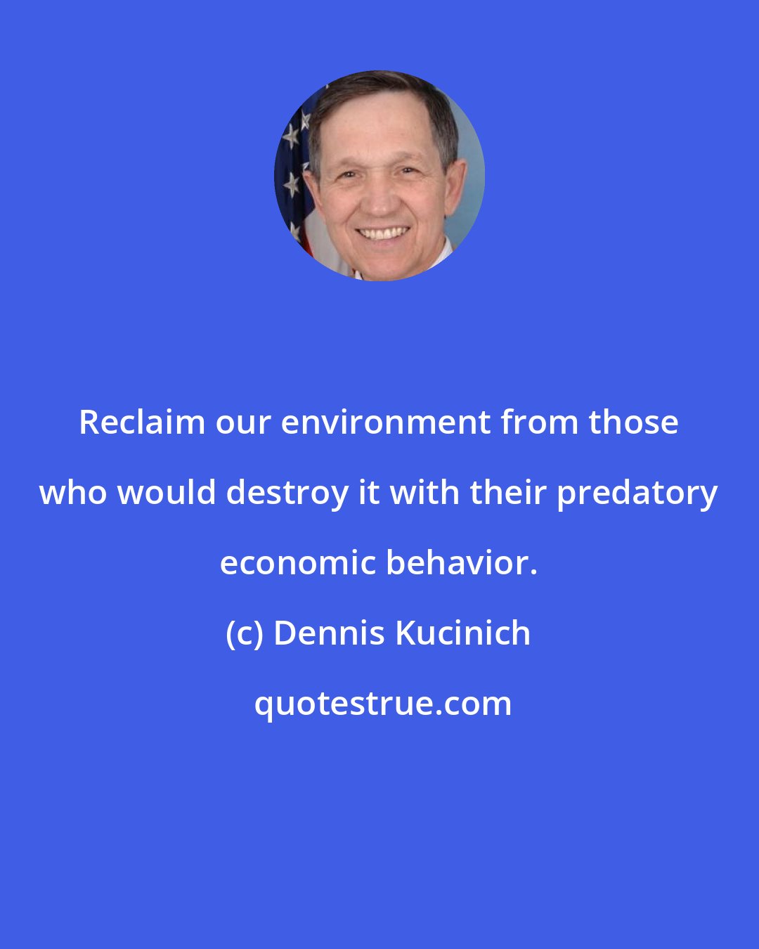 Dennis Kucinich: Reclaim our environment from those who would destroy it with their predatory economic behavior.