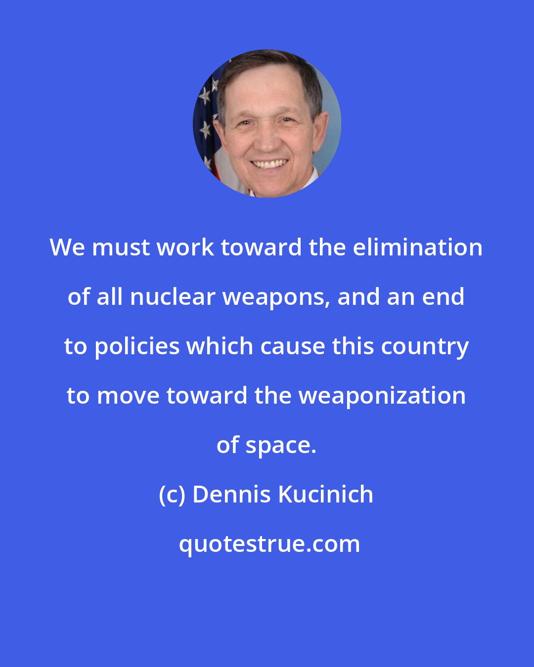 Dennis Kucinich: We must work toward the elimination of all nuclear weapons, and an end to policies which cause this country to move toward the weaponization of space.