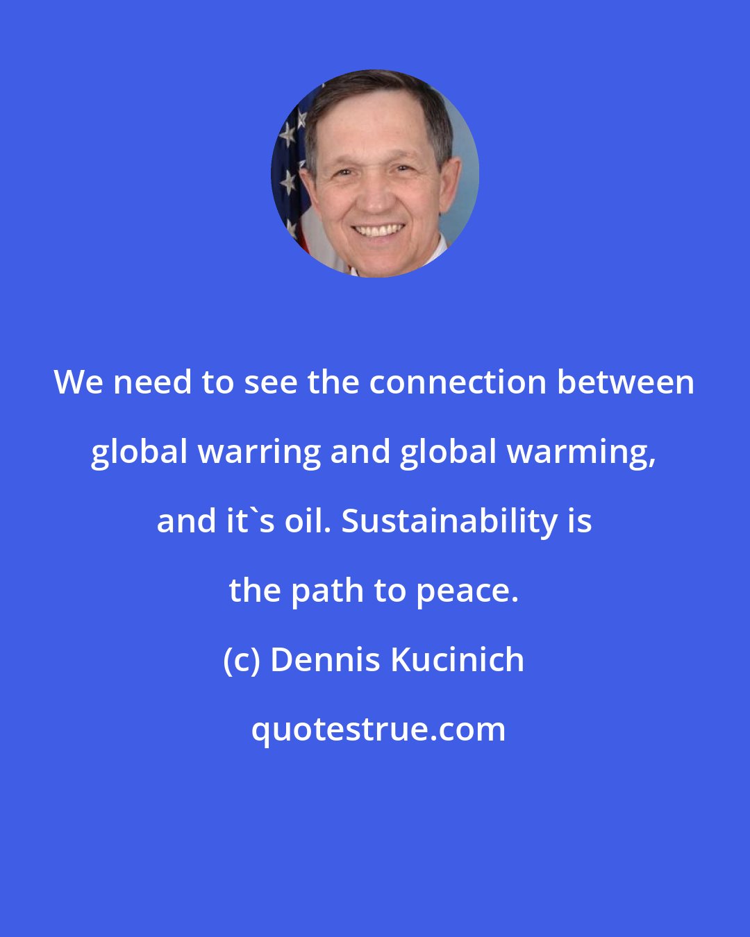 Dennis Kucinich: We need to see the connection between global warring and global warming, and it's oil. Sustainability is the path to peace.