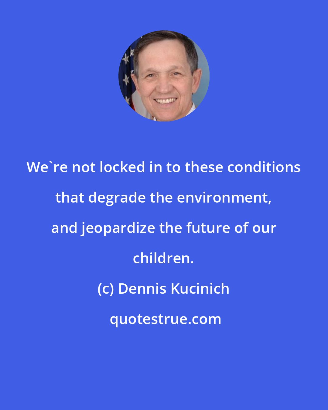 Dennis Kucinich: We're not locked in to these conditions that degrade the environment, and jeopardize the future of our children.