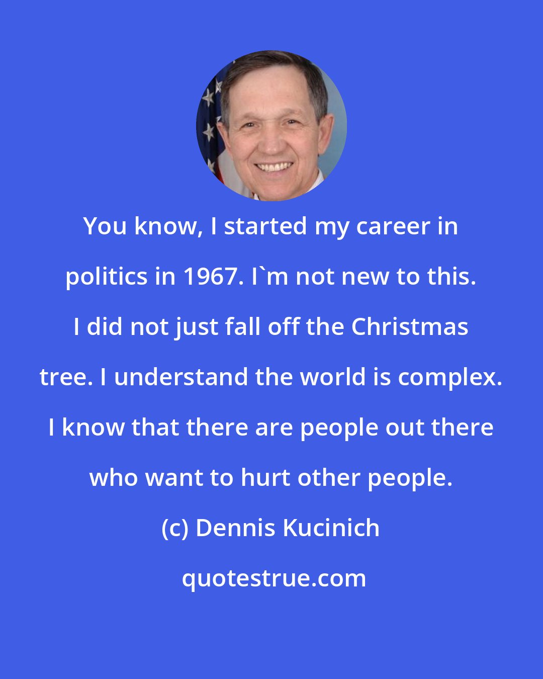 Dennis Kucinich: You know, I started my career in politics in 1967. I'm not new to this. I did not just fall off the Christmas tree. I understand the world is complex. I know that there are people out there who want to hurt other people.