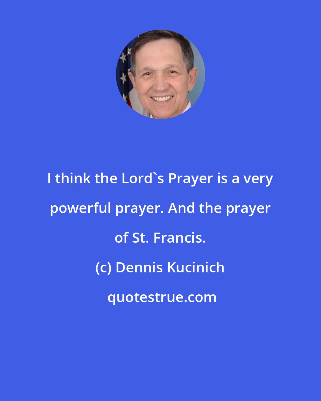 Dennis Kucinich: I think the Lord's Prayer is a very powerful prayer. And the prayer of St. Francis.