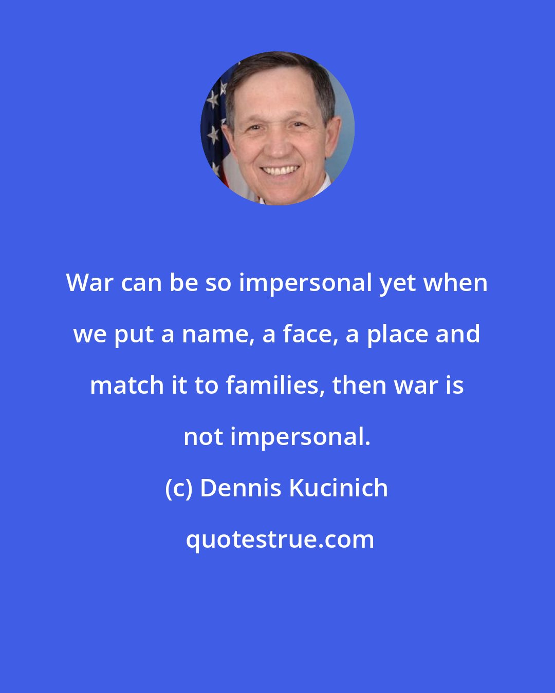 Dennis Kucinich: War can be so impersonal yet when we put a name, a face, a place and match it to families, then war is not impersonal.