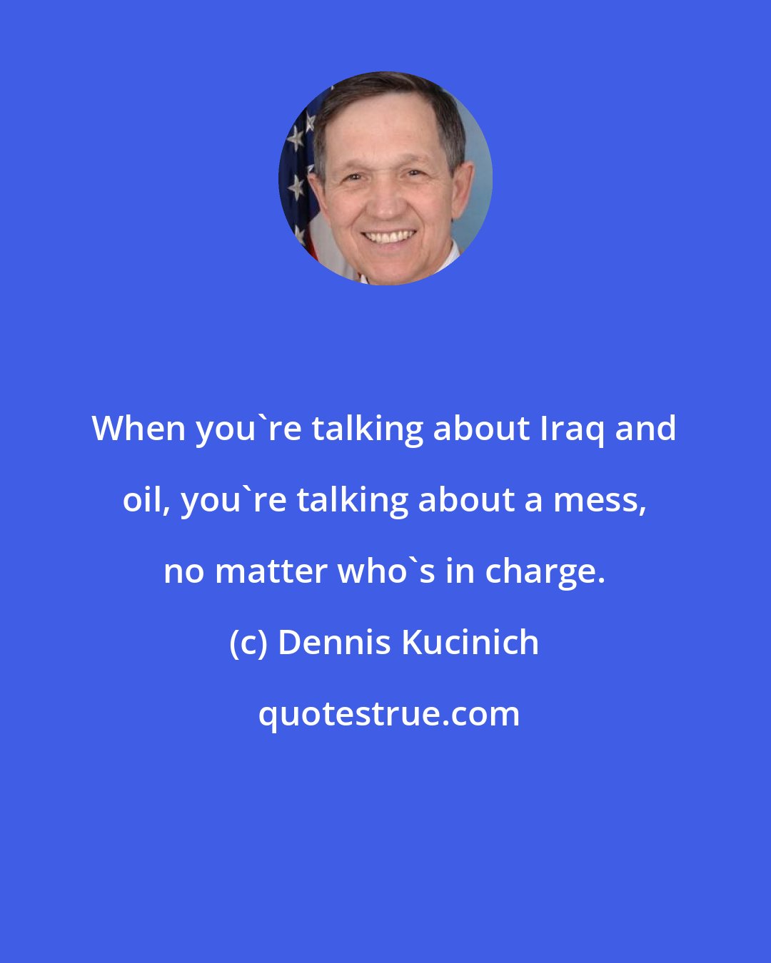 Dennis Kucinich: When you're talking about Iraq and oil, you're talking about a mess, no matter who's in charge.